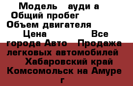  › Модель ­ ауди а6 › Общий пробег ­ 90 000 › Объем двигателя ­ 2 000 › Цена ­ 720 000 - Все города Авто » Продажа легковых автомобилей   . Хабаровский край,Комсомольск-на-Амуре г.